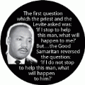 The Levite asked, 'If I stop to help this man, what will happen to me?' The Good Samaritan asked, 'If I do not stop to help this man, what will happen to him?' MLK QUOTE BUMPER STICKER