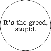 It's the Greed, Stupid POLITICAL BUTTON