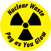 Nuclear Waste - Pay as You Glow - POLITICAL BUTTON
