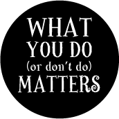 WHAT YOU DO MATTERS or Don't Do - POLITICAL BUTTON