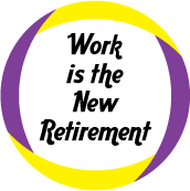 Work is the New Retirement - POLITICAL BUTTON