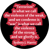 Terrorism is what we call the violence of the weak, and we condemn it; war is what we call the violence of the strong, and we glorify it. Sydney J. Harris quote ANTI-WAR BUTTON