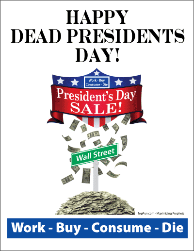 HAPPY DEAD PRESIDENTS DAY - Work, Buy, Consume, Die