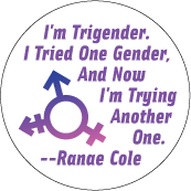 I'm Trigender. I Tried One Gender, And Now I'm Trying Another One. --Ranae Cole quote TRANSGENDER BUTTON