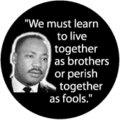 We must learn to live together as brothers or perish together as fools -- Martin Luther King, Jr. BUTTON