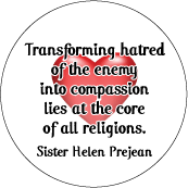 Transforming hatred of the enemy into compassion lies at the core of all religions. Sister Helen Prejean quote PEACE BUTTON
