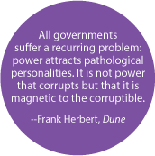 All governments suffer a recurring problem - power attracts pathological personalities; it is magnetic to the corruptible -- Frank Herbert, Dune POLITICAL BUTTON