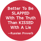   	 Better To be Slapped With The Truth Than Kissed With A Lie -- Russian Proverb