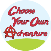 Choose Your Own Adventure [anarchism symbol as A] POLITICAL BUTTON