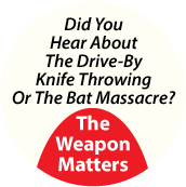 Did You Hear About The Drive-By Knife Throwing Or The Bat Massacre - The Weapon Matters POLITICAL BUTTON