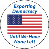 Exporting Democracy Until We Have None Left - FUNNY POLITICAL BUTTON