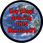 How About Securing This Homeland (Planet Earth) - POLITICAL BUTTON