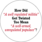  How Did 'A well regulated militia' Get Twisted Too Mean 'A well-armed, unregulated populace'? POLITICAL BUTTON