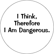 I Think, Therefore I Am Dangerous POLITICAL BUTTON