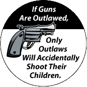 If Guns Are Outlawed Only Outlaws Will Accidentally Shoot Their Children - FUNNY POLITICAL BUTTON