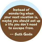 Instead of wondering when your next vacation is, maybe you should set up a life you don't need to escape from -- Seth Godin quote POLITICAL BUTTON