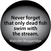 Never forget that only dead fish swim with the stream. Malcolm Muggeridge quote POLITICAL BUTTON