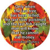 Only when the last tree has been felled, the last river poisoned and the last fish caught, man will know, that he cannot eat money. Cree Indian Prophecy quote POLITICAL BUTTON