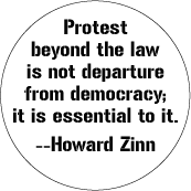 Protest beyond the law is not departure from democracy; it is essential to it -- Howard Zinn quote POLITICAL BUTTON