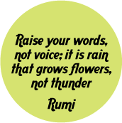 Raise your words, not voice; it is rain that grows flowers, not thunder -- Rumi quote POLITICAL BUTTON