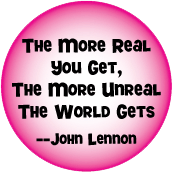 The More Real You Get, The More Unreal The World Gets -- John Lennon quote POLITICAL BUTTON