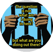 The question is not what am I doing in here?, but what are you doing out there? [prisoner] POLITICAL BUTTON
