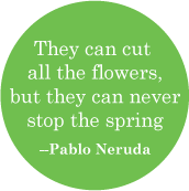 They can cut all the flowers, but they can never stop the spring -- Pablo Neruda quote POLITICAL BUTTON