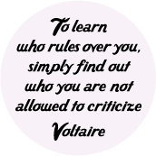 To learn who rules over you, simply find out who you are not allowed to criticize -- Voltaire quote POLITICAL BUTTON
