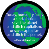 Today, humanity faces a stark choice: save the planet and ditch capitalism, or save capitalism and ditch the planet --Fawzi Ibrahim quote POLITICAL BUTTON