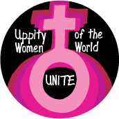 Uppity Women of the World Unite POLITICAL BUTTON
