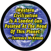 Western Civilization Is A Loaded Gun Pointed At The Head Of This Planet -- Terrence McKenna quote POLITICAL BUTTON