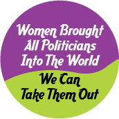 Women Brought All Politicians Into The World, We Can Take Them Out POLITICAL BUTTON
