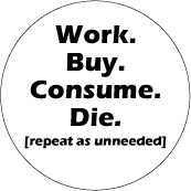 Work, Buy, Consume, Die (repeat as unneeded) POLITICAL BUTTON