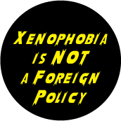 Xenophobia is NOT a Foreign Policy POLITICAL BUTTON