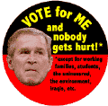 Bush - Vote for Me and Nobody Gets Hurt Except for Working Families Students Uninsured Environment Iraqis etc-ANTI-BUSH T-SHIRTS