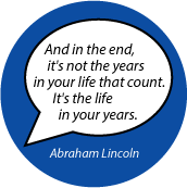 And in the end, it's not the years in your life that count. It's the life in your years. Abraham Lincoln quote SPIRITUAL BUTTON