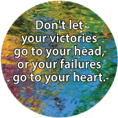 Don't let your victories go to your head, or your failures go to your heart. SPIRITUAL BUTTON