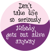 Don't take life so seriously. Nobody gets out alive anyway. SPIRITUAL BUTTON