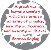 A great war leaves a country with three armies - an army of cripples, an army of mourners, and an army of thieves. German Saying ANTI-WAR BUTTON