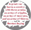 A great war leaves a country with three armies - an army of cripples, an army of mourners, and an army of thieves. German Saying ANTI-WAR BUMPER STICKER