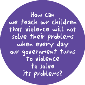 How can we teach our children that violence will not solve their problems when every day our government turns to violence to solve its problems? ANTI-WAR BUTTON