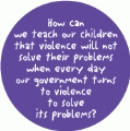 How can we teach our children that violence will not solve their problems when every day our government turns to violence to solve its problems? ANTI-WAR BUMPER STICKER