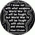 I know not with what weapons World War III will be fought, but World War IV will be fought with sticks and stones. Albert Einstein quote ANTI-WAR STICKERS