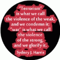 Terrorism is what we call the violence of the weak, and we condemn it; war is what we call the violence of the strong, and we glorify it. Sydney J. Harris quote ANTI-WAR BUMPER STICKER