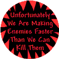 Unfortunately We Are Making Enemies Faster Than We Can Kill Them ANTI-WAR BUTTON