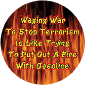 Waging War To Stop Terrorism Is Like Trying To Put Out A Fire With Gasoline ANTI-WAR BUTTON