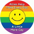 Allies Help Make Every Day A Little More Gay GAY ALLY BUTTON