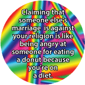 Claiming that someone else's marriage is against your religion is like being angry at someone for eating a donut because you're on a diet. GAY BUTTON