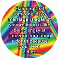 Claiming that someone else's marriage is against your religion is like being angry at someone for eating a donut because you're on a diet. GAY MAGNET