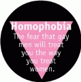 Homophobia -- The fear that gay men will treat you the way you treat women GAY BUTTON